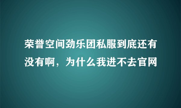 荣誉空间劲乐团私服到底还有没有啊，为什么我进不去官网