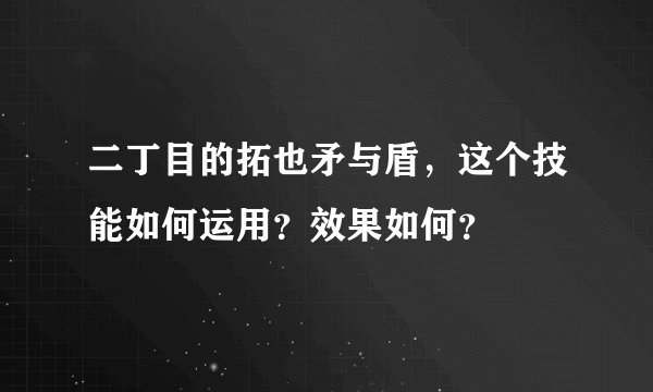 二丁目的拓也矛与盾，这个技能如何运用？效果如何？