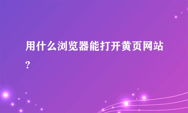 用什么浏览器能打开黄页网站?