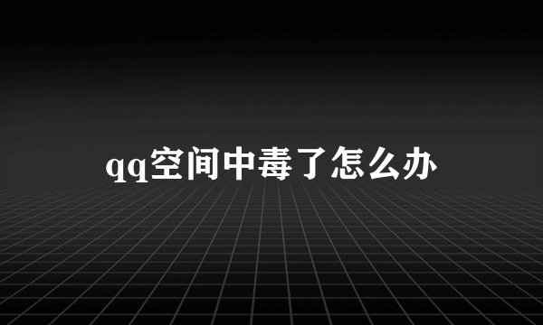 qq空间中毒了怎么办