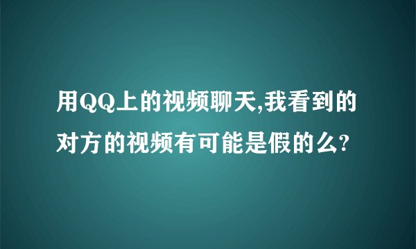 用QQ上的视频聊天,我看到的对方的视频有可能是假的么?