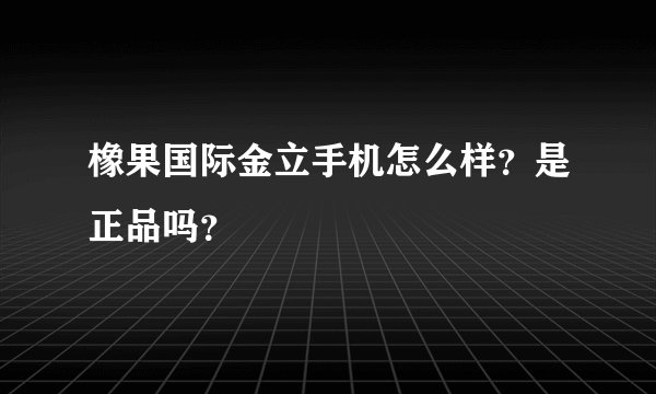 橡果国际金立手机怎么样？是正品吗？