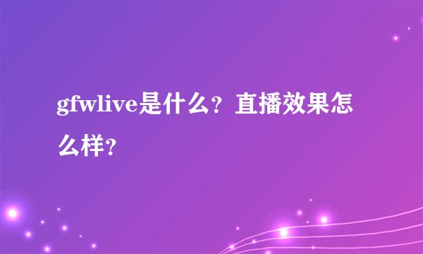 gfwlive是什么？直播效果怎么样？
