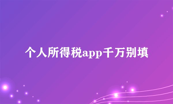 个人所得税app千万别填