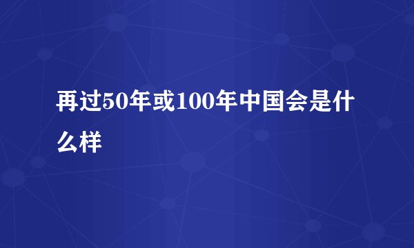 再过50年或100年中国会是什么样