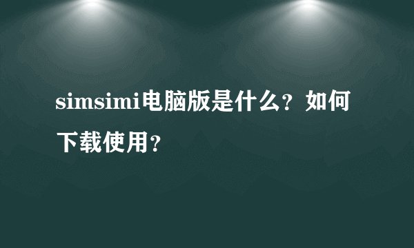 simsimi电脑版是什么？如何下载使用？