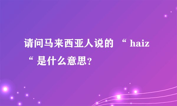 请问马来西亚人说的 “ haiz “ 是什么意思？