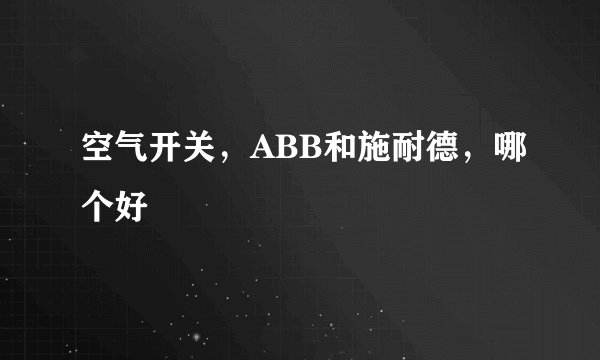 空气开关，ABB和施耐德，哪个好