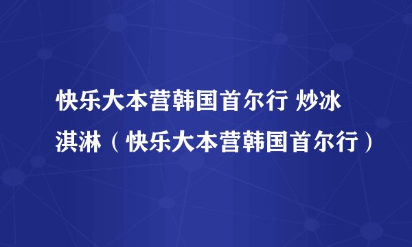 快乐大本营韩国首尔行 炒冰淇淋（快乐大本营韩国首尔行）