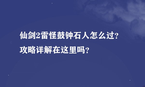 仙剑2雷怪鼓钟石人怎么过？攻略详解在这里吗？
