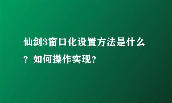 仙剑3窗口化设置方法是什么？如何操作实现？