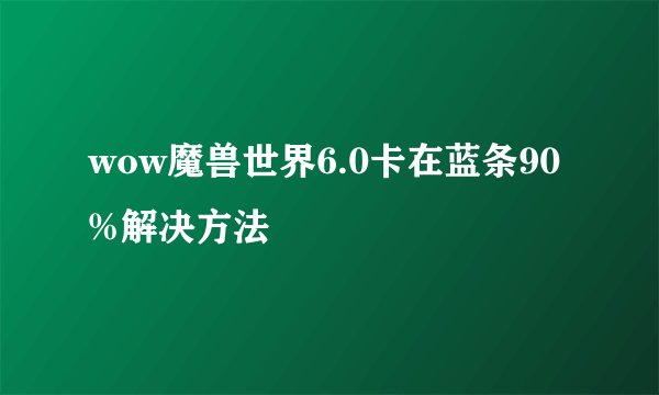 wow魔兽世界6.0卡在蓝条90%解决方法