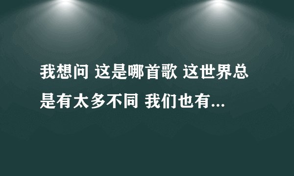 我想问 这是哪首歌 这世界总是有太多不同 我们也有不一样的梦。。。
