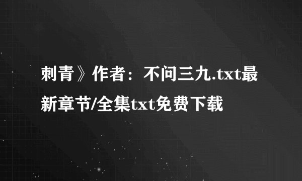 刺青》作者：不问三九.txt最新章节/全集txt免费下载