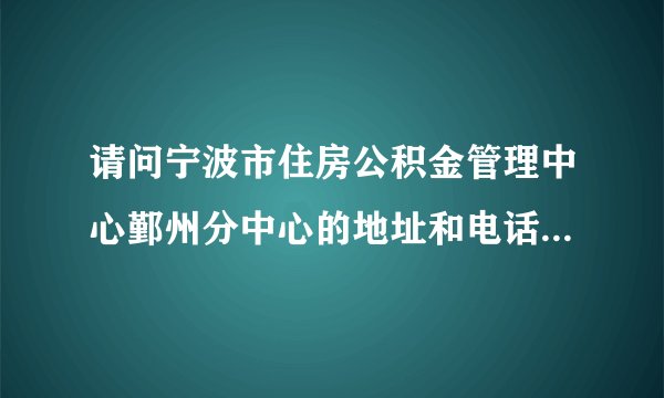 请问宁波市住房公积金管理中心鄞州分中心的地址和电话，谢谢！