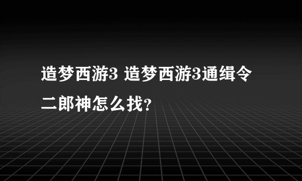造梦西游3 造梦西游3通缉令二郎神怎么找？