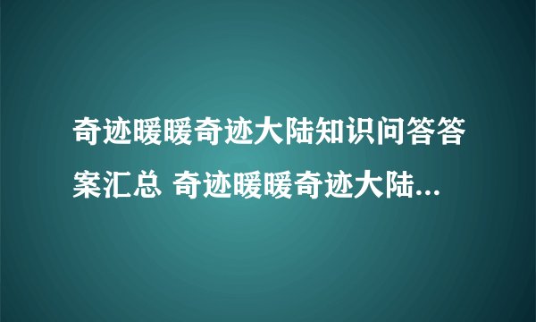 奇迹暖暖奇迹大陆知识问答答案汇总 奇迹暖暖奇迹大陆知识问答答案一览