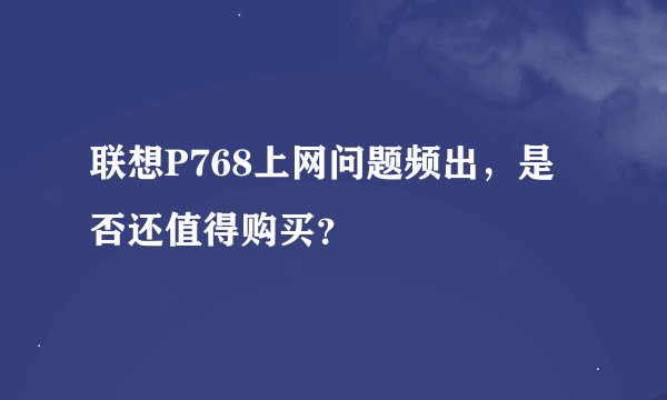 联想P768上网问题频出，是否还值得购买？