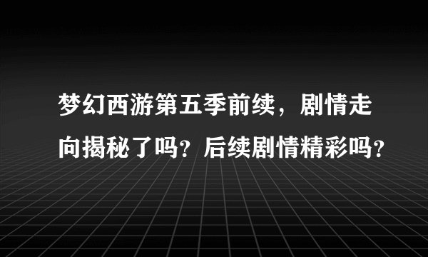梦幻西游第五季前续，剧情走向揭秘了吗？后续剧情精彩吗？