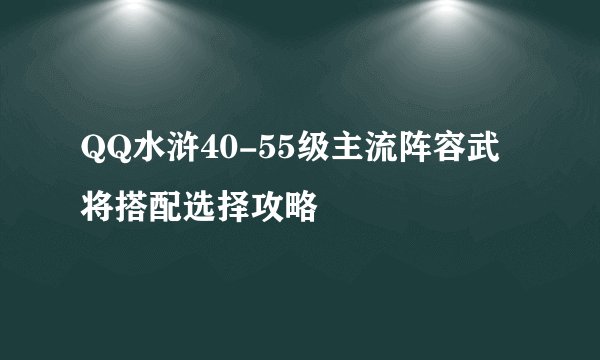 QQ水浒40-55级主流阵容武将搭配选择攻略