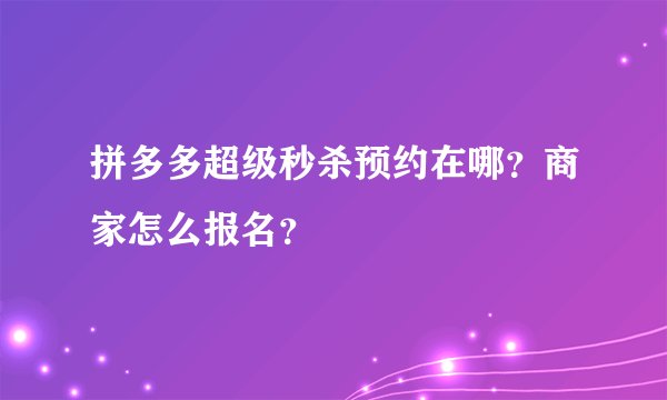 拼多多超级秒杀预约在哪？商家怎么报名？