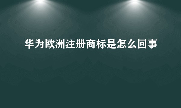 华为欧洲注册商标是怎么回事
