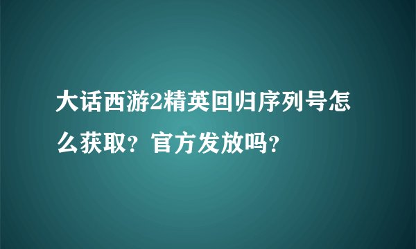 大话西游2精英回归序列号怎么获取？官方发放吗？