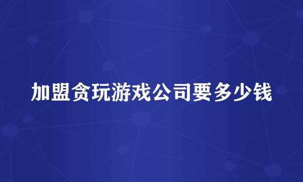 加盟贪玩游戏公司要多少钱