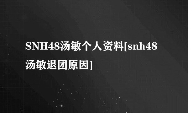SNH48汤敏个人资料[snh48汤敏退团原因]