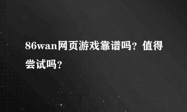 86wan网页游戏靠谱吗？值得尝试吗？