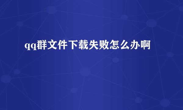 qq群文件下载失败怎么办啊