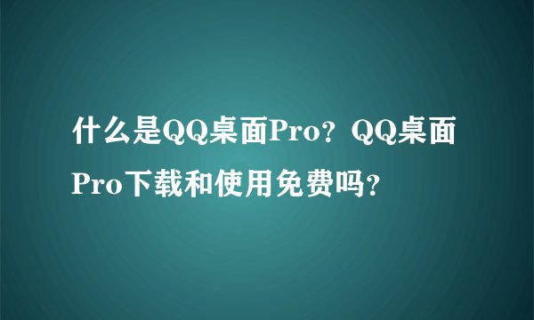 什么是QQ桌面Pro？QQ桌面Pro下载和使用免费吗？