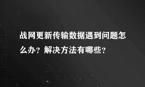 战网更新传输数据遇到问题怎么办？解决方法有哪些？