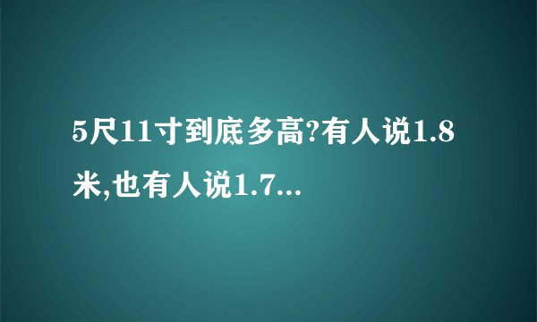 5尺11寸到底多高?有人说1.8米,也有人说1.78米,到底是哪个?