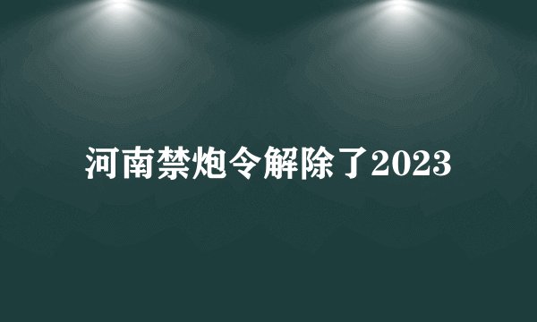 河南禁炮令解除了2023