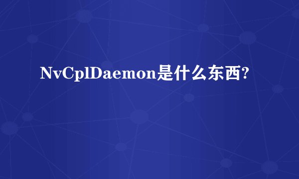 NvCplDaemon是什么东西?