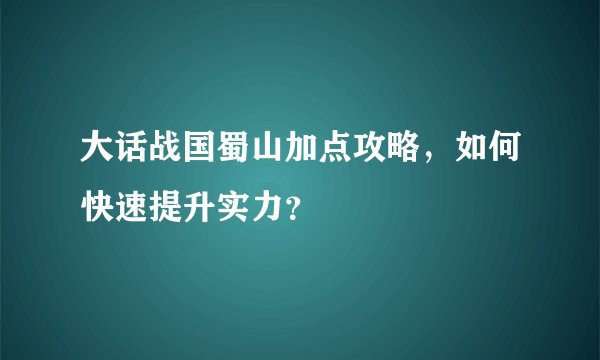 大话战国蜀山加点攻略，如何快速提升实力？