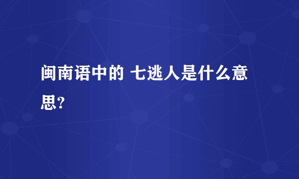 闽南语中的 七逃人是什么意思?