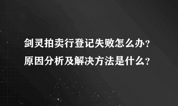 剑灵拍卖行登记失败怎么办？原因分析及解决方法是什么？