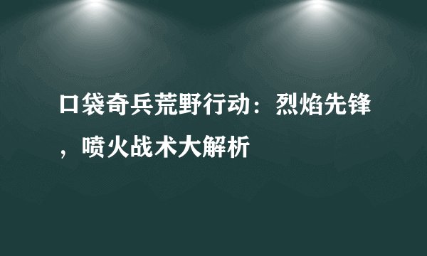 口袋奇兵荒野行动：烈焰先锋，喷火战术大解析