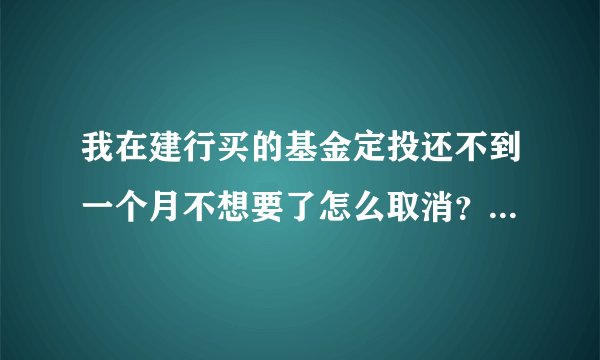 我在建行买的基金定投还不到一个月不想要了怎么取消？扣过的钱什么时候能取出来？