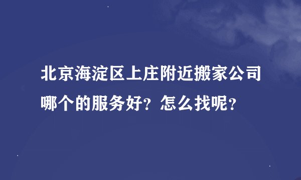 北京海淀区上庄附近搬家公司哪个的服务好？怎么找呢？