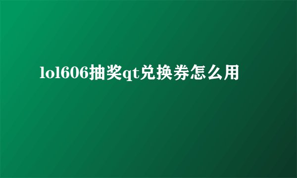 lol606抽奖qt兑换券怎么用