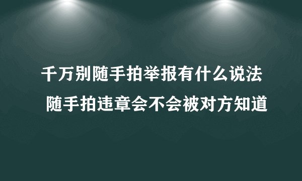 千万别随手拍举报有什么说法 随手拍违章会不会被对方知道