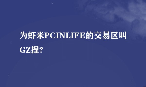为虾米PCINLIFE的交易区叫GZ捏?
