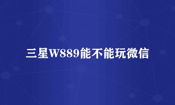 三星W889能不能玩微信