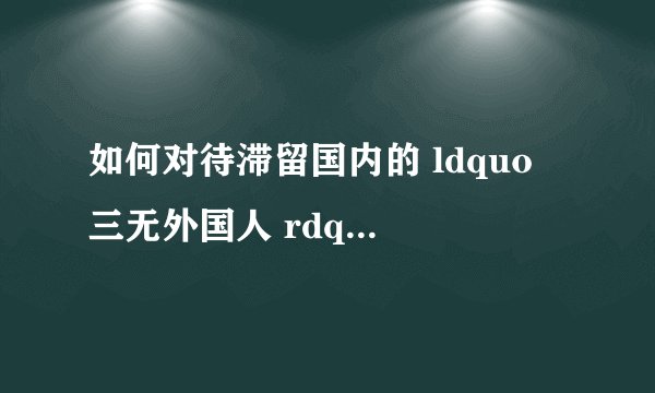 如何对待滞留国内的 ldquo 三无外国人 rdquo ? - 知乎