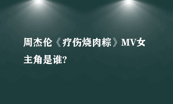 周杰伦《疗伤烧肉粽》MV女主角是谁?