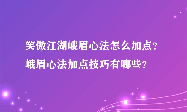 笑傲江湖峨眉心法怎么加点？峨眉心法加点技巧有哪些？
