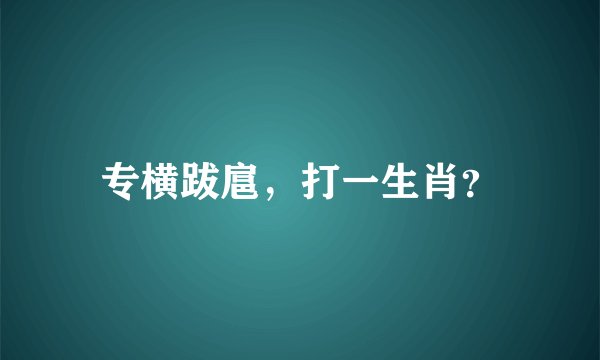 专横跋扈，打一生肖？